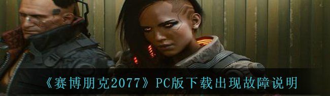 《赛博朋克2077》PC版下载出现故障说明